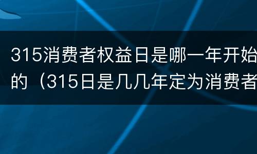 315消费者权益日是哪一年开始的（315日是几几年定为消费者权益日）