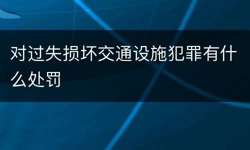 对过失损坏交通设施犯罪有什么处罚