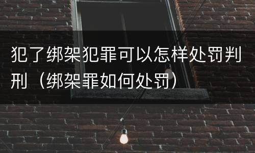 犯了绑架犯罪可以怎样处罚判刑（绑架罪如何处罚）