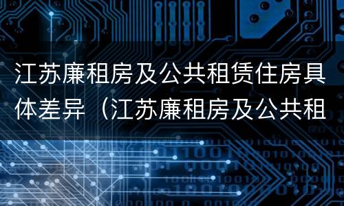 江苏廉租房及公共租赁住房具体差异（江苏廉租房及公共租赁住房具体差异分析）