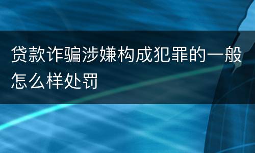 贷款诈骗涉嫌构成犯罪的一般怎么样处罚