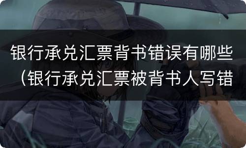 银行承兑汇票背书错误有哪些（银行承兑汇票被背书人写错）