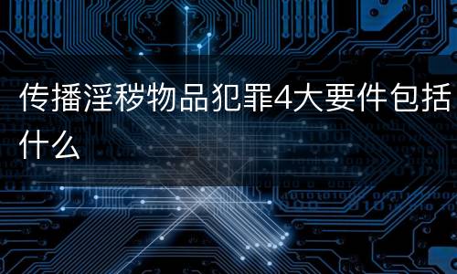 传播淫秽物品犯罪4大要件包括什么