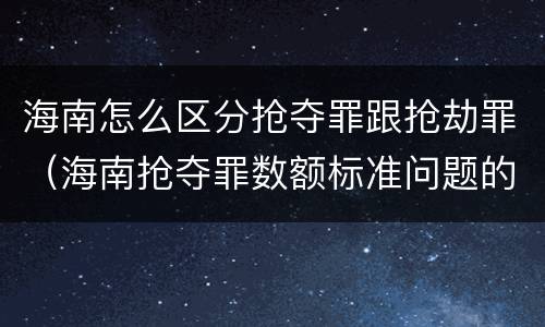 海南怎么区分抢夺罪跟抢劫罪（海南抢夺罪数额标准问题的规定）