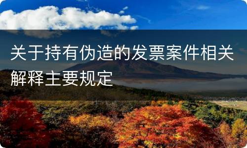 关于持有伪造的发票案件相关解释主要规定