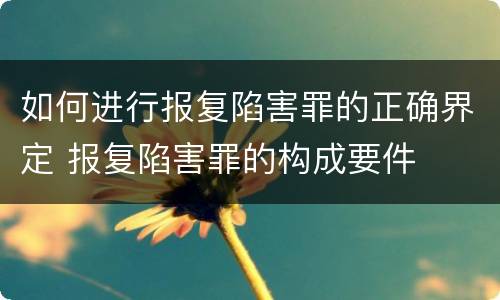 如何进行报复陷害罪的正确界定 报复陷害罪的构成要件