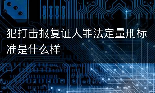 犯打击报复证人罪法定量刑标准是什么样