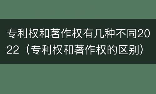 专利权和著作权有几种不同2022（专利权和著作权的区别）