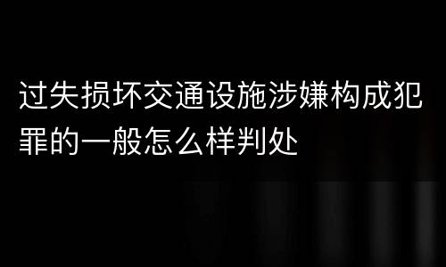 过失损坏交通设施涉嫌构成犯罪的一般怎么样判处