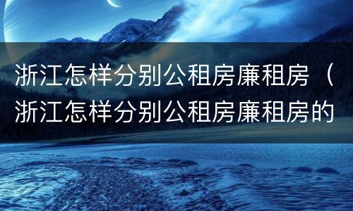 浙江怎样分别公租房廉租房（浙江怎样分别公租房廉租房的）