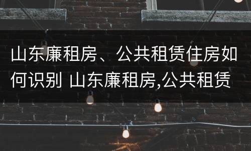 山东廉租房、公共租赁住房如何识别 山东廉租房,公共租赁住房如何识别产权