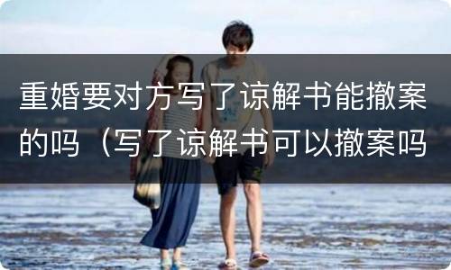 重婚要对方写了谅解书能撤案的吗（写了谅解书可以撤案吗）