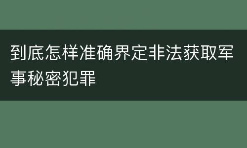 到底怎样准确界定非法获取军事秘密犯罪