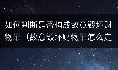 如何判断是否构成故意毁坏财物罪（故意毁坏财物罪怎么定罪）