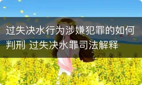 过失决水行为涉嫌犯罪的如何判刑 过失决水罪司法解释