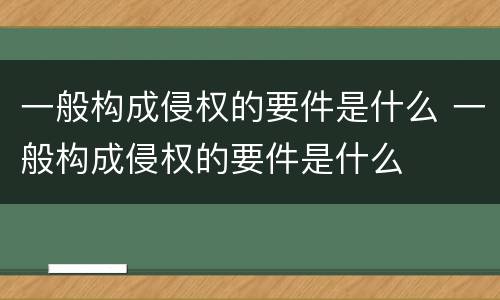 一般构成侵权的要件是什么 一般构成侵权的要件是什么