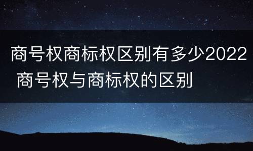 商号权商标权区别有多少2022 商号权与商标权的区别