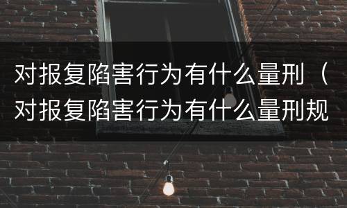 对报复陷害行为有什么量刑（对报复陷害行为有什么量刑规定）