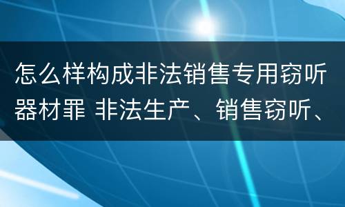 怎么样构成非法销售专用窃听器材罪 非法生产、销售窃听、窃照专用器材罪