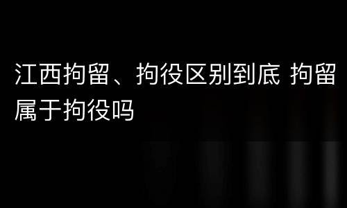 江西拘留、拘役区别到底 拘留属于拘役吗