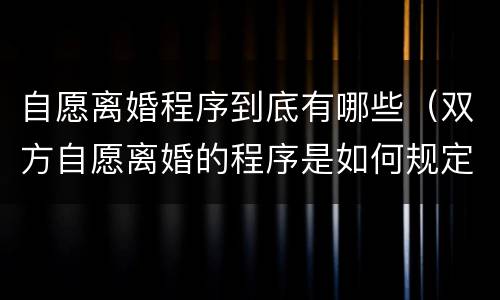 自愿离婚程序到底有哪些（双方自愿离婚的程序是如何规定的?）