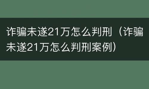 诈骗未遂21万怎么判刑（诈骗未遂21万怎么判刑案例）
