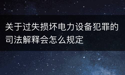 关于过失损坏电力设备犯罪的司法解释会怎么规定