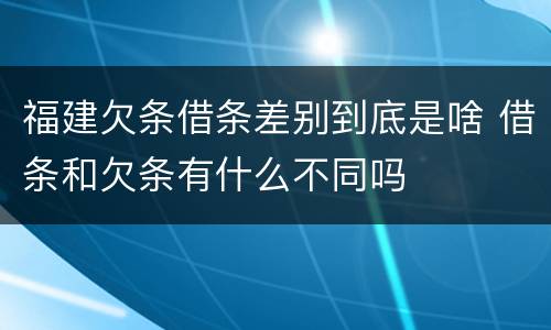 福建欠条借条差别到底是啥 借条和欠条有什么不同吗