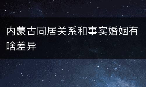 内蒙古同居关系和事实婚姻有啥差异