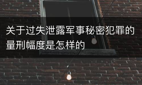 关于过失泄露军事秘密犯罪的量刑幅度是怎样的