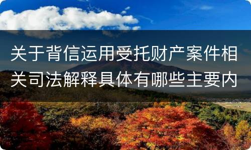 关于背信运用受托财产案件相关司法解释具体有哪些主要内容