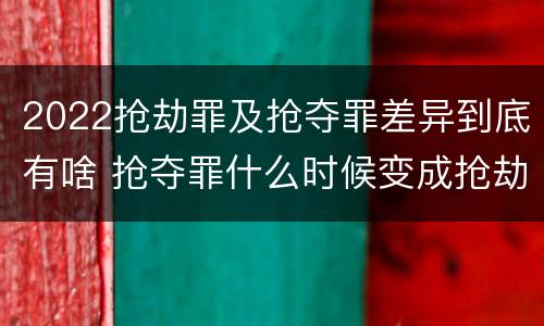 2022抢劫罪及抢夺罪差异到底有啥 抢夺罪什么时候变成抢劫罪