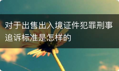 对于出售出入境证件犯罪刑事追诉标准是怎样的