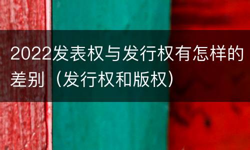 2022发表权与发行权有怎样的差别（发行权和版权）