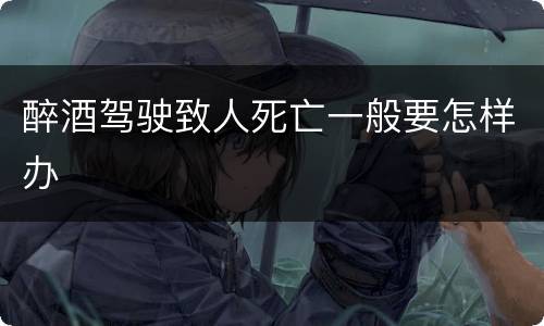 醉酒驾驶致人死亡一般要怎样办