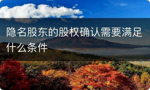 隐名股东的股权确认需要满足什么条件