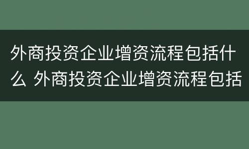 外商投资企业增资流程包括什么 外商投资企业增资流程包括什么