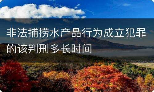 非法捕捞水产品行为成立犯罪的该判刑多长时间
