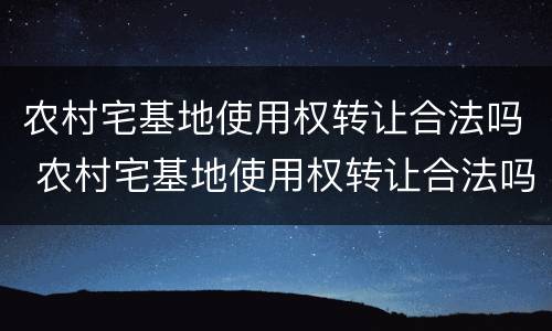 农村宅基地使用权转让合法吗 农村宅基地使用权转让合法吗?