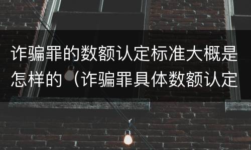 诈骗罪的数额认定标准大概是怎样的（诈骗罪具体数额认定）