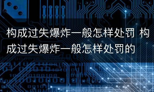 构成过失爆炸一般怎样处罚 构成过失爆炸一般怎样处罚的