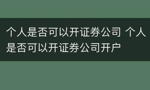 个人是否可以开证券公司 个人是否可以开证券公司开户