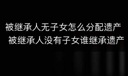 被继承人无子女怎么分配遗产 被继承人没有子女谁继承遗产