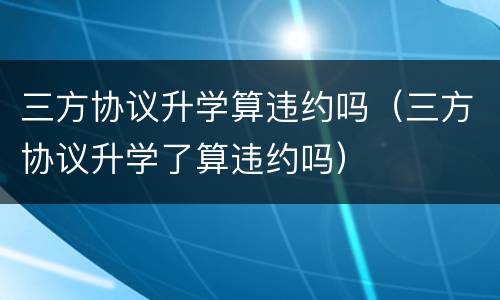 三方协议升学算违约吗（三方协议升学了算违约吗）