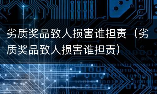 劣质奖品致人损害谁担责（劣质奖品致人损害谁担责）