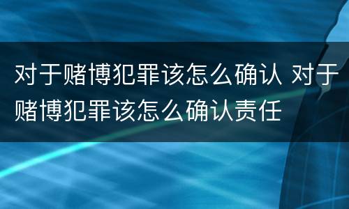 对于赌博犯罪该怎么确认 对于赌博犯罪该怎么确认责任