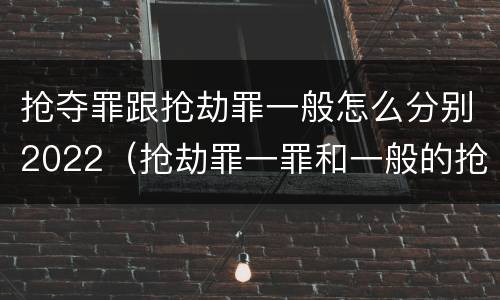 抢夺罪跟抢劫罪一般怎么分别2022（抢劫罪一罪和一般的抢劫罪）