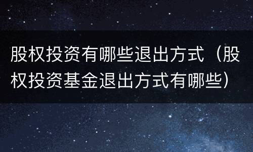 股权投资有哪些退出方式（股权投资基金退出方式有哪些）