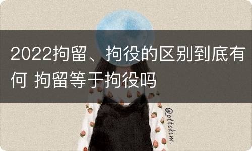 2022拘留、拘役的区别到底有何 拘留等于拘役吗
