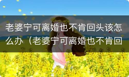 老婆宁可离婚也不肯回头该怎么办（老婆宁可离婚也不肯回头该怎么办呢）
